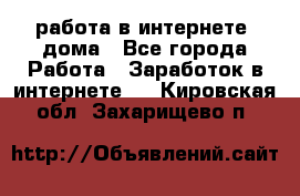 работа в интернете, дома - Все города Работа » Заработок в интернете   . Кировская обл.,Захарищево п.